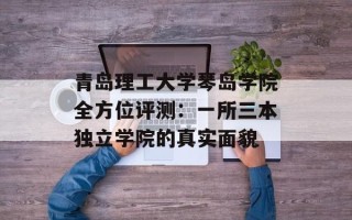 青岛理工大学琴岛学院全方位评测：一所三本独立学院的真实面貌