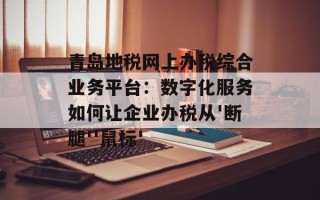 青岛地税网上办税综合业务平台：数字化服务如何让企业办税从'断腿''鼠标'