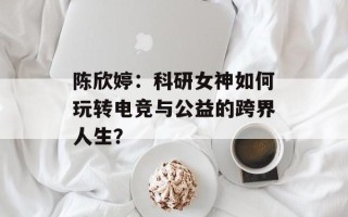 陈欣婷：科研女神如何玩转电竞与公益的跨界人生？