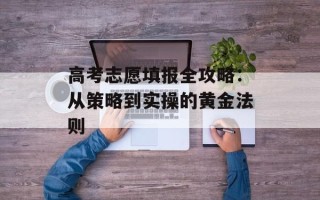 高考志愿填报全攻略：从策略到实操的黄金法则