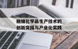 精细化学品生产技术的创新突围与产业化实践