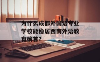 为什么成都外国语专业学校能稳居西南外语教育榜首？