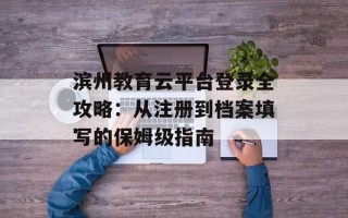 滨州教育云平台登录全攻略：从注册到档案填写的保姆级指南
