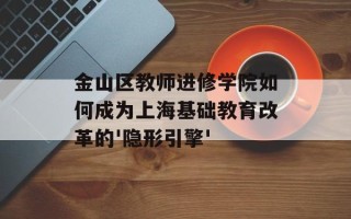 金山区教师进修学院如何成为上海基础教育改革的'隐形引擎'