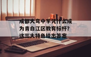 成都大弯中学凭什么成为青白江区教育标杆？这三大特色给出答案