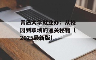 青岛大学就业办：从校园到职场的通关秘籍（2025最新版）