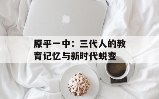 原平一中：三代人的教育记忆与新时代蜕变