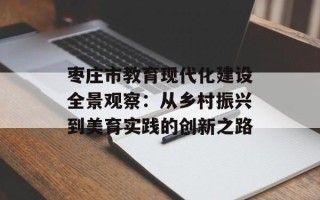 枣庄市教育现代化建设全景观察：从乡村振兴到美育实践的创新之路