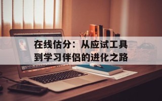 在线估分：从应试工具到学习伴侣的进化之路