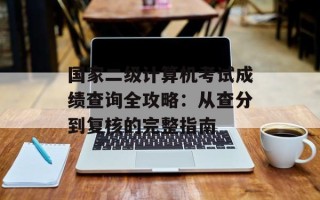 国家二级计算机考试成绩查询全攻略：从查分到复核的完整指南