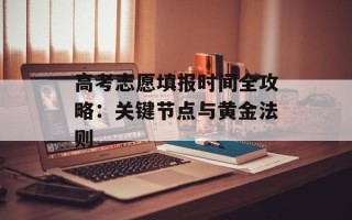 高考志愿填报时间全攻略：关键节点与黄金法则