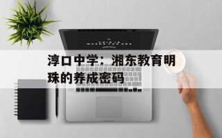 淳口中学：湘东教育明珠的养成密码