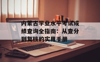 内蒙古学业水平考试成绩查询全指南：从查分到复核的实用手册