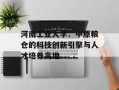 河南工业大学：中原粮仓的科技创新引擎与人才培养高地