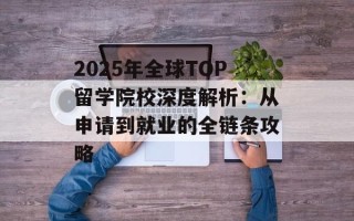 2025年全球TOP留学院校深度解析：从申请到就业的全链条攻略