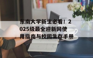 东南大学新生必看！2025级最全迎新网使用指南与校园生存手册