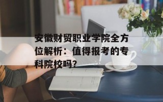 安徽财贸职业学院全方位解析：值得报考的专科院校吗？
