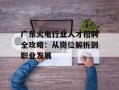 广东火电行业人才招聘全攻略：从岗位解析到职业发展