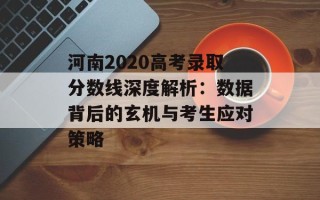 河南2020高考录取分数线深度解析：数据背后的玄机与考生应对策略