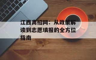 江西高招网：从政策解读到志愿填报的全方位指南