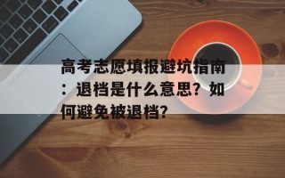 高考志愿填报避坑指南：退档是什么意思？如何避免被退档？