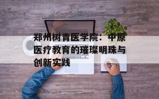 郑州树青医学院：中原医疗教育的璀璨明珠与创新实践
