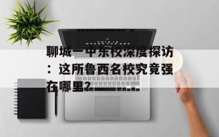聊城一中东校深度探访：这所鲁西名校究竟强在哪里？