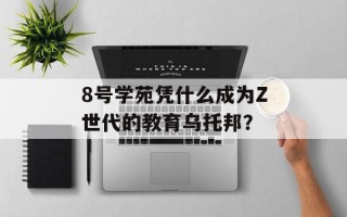 8号学苑凭什么成为Z世代的教育乌托邦？