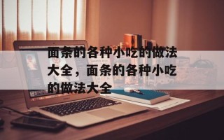 面条的各种小吃的做法大全，面条的各种小吃的做法大全