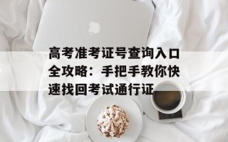 高考准考证号查询入口全攻略：手把手教你快速找回考试通行证