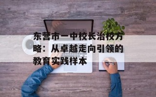 东营市一中校长治校方略：从卓越走向引领的教育实践样本