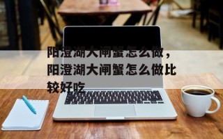 阳澄湖大闸蟹怎么做，阳澄湖大闸蟹怎么做比较好吃