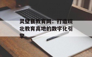 灵璧县教育网：打造皖北教育高地的数字化引擎