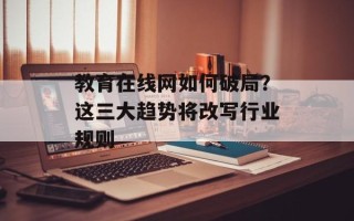 教育在线网如何 *** ？这三大趋势将改写行业规则
