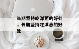 长期坚持吃洋葱的好处，长期坚持吃洋葱的好处