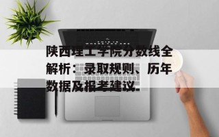 陕西理工学院分数线全解析：录取规则、历年数据及报考建议