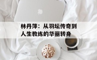 林丹萍：从羽坛传奇到人生教练的华丽转身