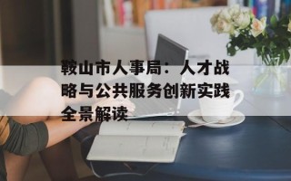 鞍山市人事局：人才战略与公共服务创新实践全景解读
