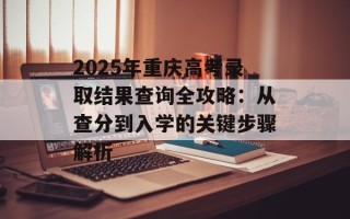 2025年重庆 *** 录取结果查询全攻略：从查分到入学的关键步骤解析