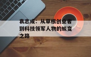 袁志成：从草根创业者到科技领军人物的蜕变之路