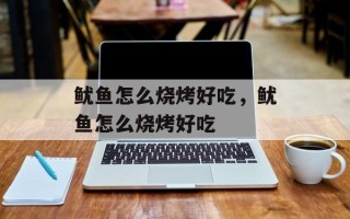 鱿鱼怎么烧烤好吃，鱿鱼怎么烧烤好吃