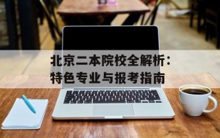 北京二本院校全解析：特色专业与报考指南