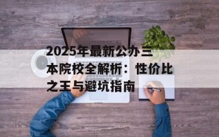 2025年最新公办三本院校全解析：性价比之王与避坑指南