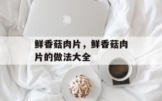 鲜香菇肉片，鲜香菇肉片的做法大全