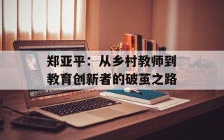 郑亚平：从乡村教师到教育创新者的破茧之路