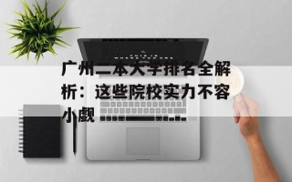 广州二本大学排名全解析：这些院校实力不容小觑