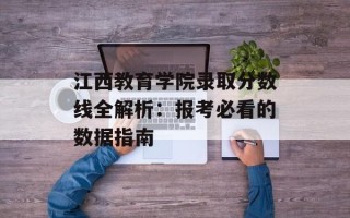 江西教育学院录取分数线全解析：报考必看的数据指南