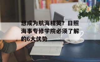 想成为航海精英？日照海事专修学院必须了解的6大优势