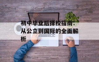 初中毕业后择校指南：从公立到国际的全面解析