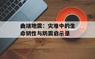 曲靖地震：灾难中的生命韧性与防震启示录